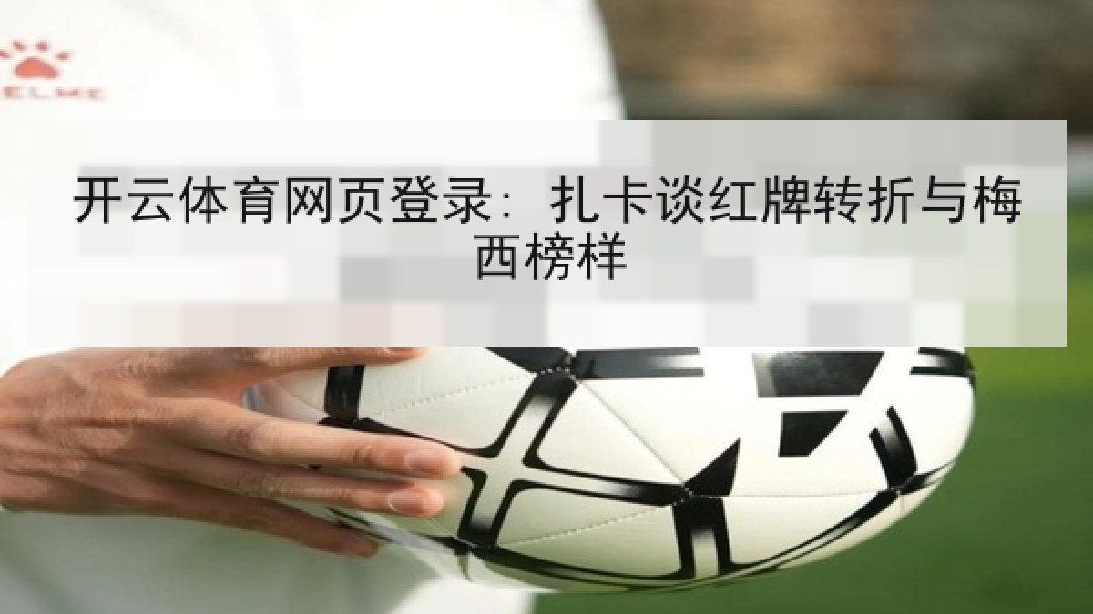 开云体育网页登录: 扎卡谈红牌转折与梅西榜样 开云体育网页登录: 扎卡谈红牌转折与梅西榜样