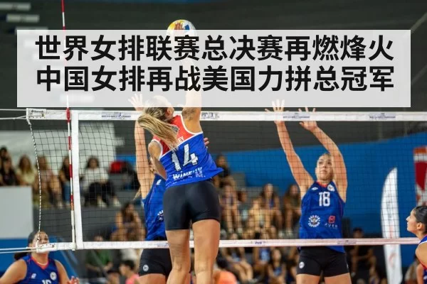 世界女排联赛总决赛再燃烽火中国女排再战美国力拼总冠军