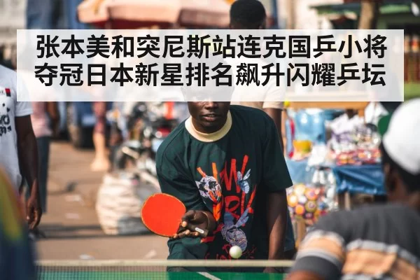 张本美和突尼斯站连克国乒小将夺冠日本新星排名飙升闪耀乒坛