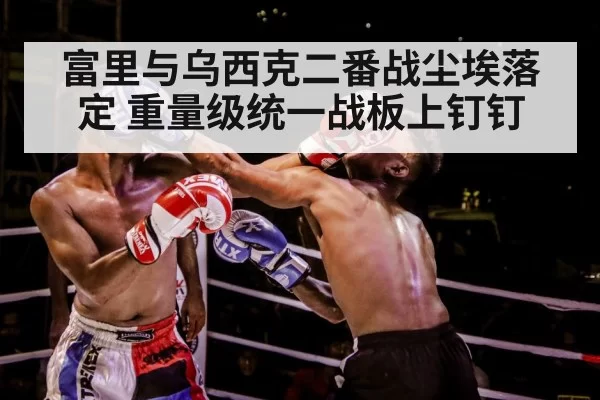 富里与乌西克二番战尘埃落定 重量级统一战板上钉钉