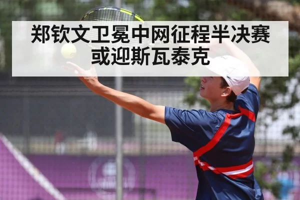 郑钦文卫冕中网征程半决赛或迎斯瓦泰克