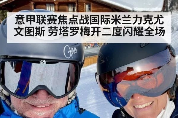 意甲联赛焦点战国际米兰力克尤文图斯 劳塔罗梅开二度闪耀全场