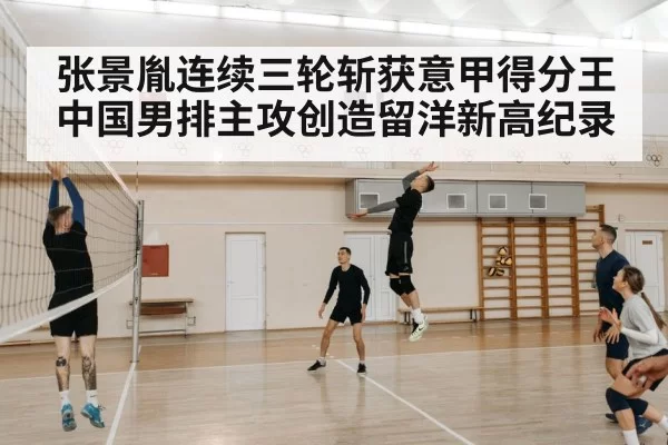 张景胤连续三轮斩获意甲得分王 中国男排主攻创造留洋新高纪录