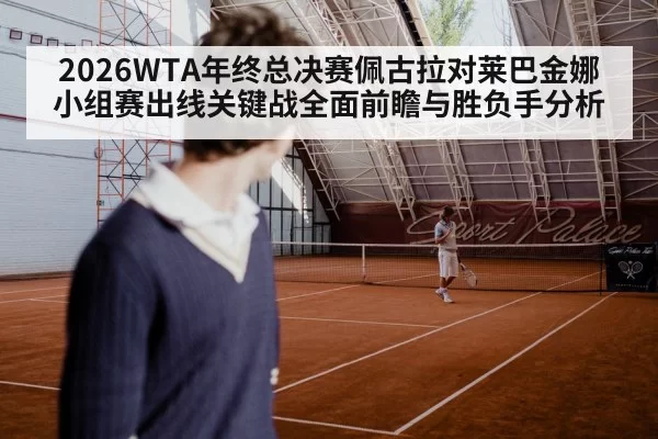 2026WTA年终总决赛佩古拉对莱巴金娜小组赛出线关键战全面前瞻与胜负手分析